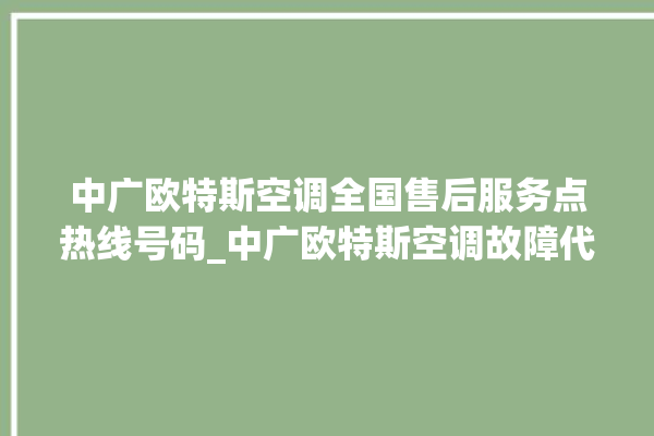 中广欧特斯空调全国售后服务点热线号码_中广欧特斯空调故障代码大全及解决方法 。中广