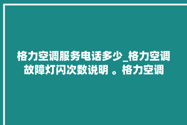 格力空调服务电话多少_格力空调故障灯闪次数说明 。格力空调