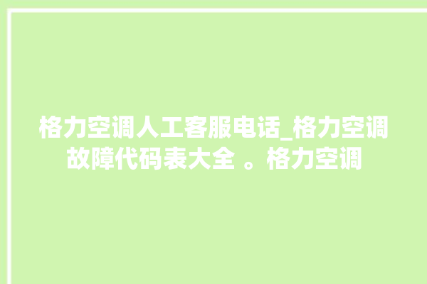 格力空调人工客服电话_格力空调故障代码表大全 。格力空调