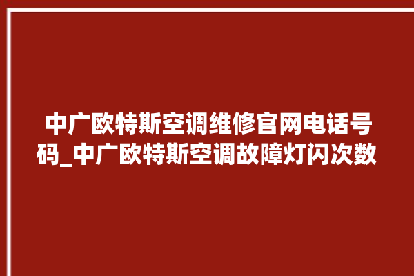 中广欧特斯空调维修官网电话号码_中广欧特斯空调故障灯闪次数说明 。中广