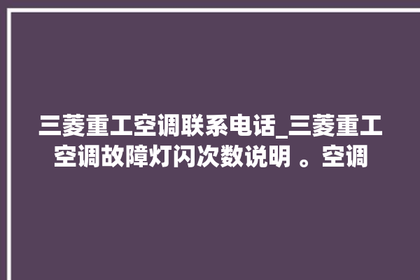 三菱重工空调联系电话_三菱重工空调故障灯闪次数说明 。空调