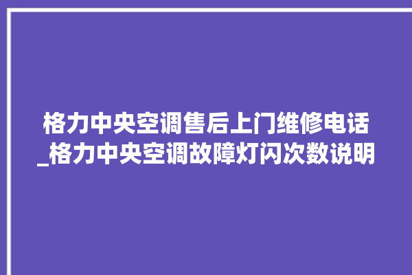 格力中央空调售后上门维修电话_格力中央空调故障灯闪次数说明 。中央空调