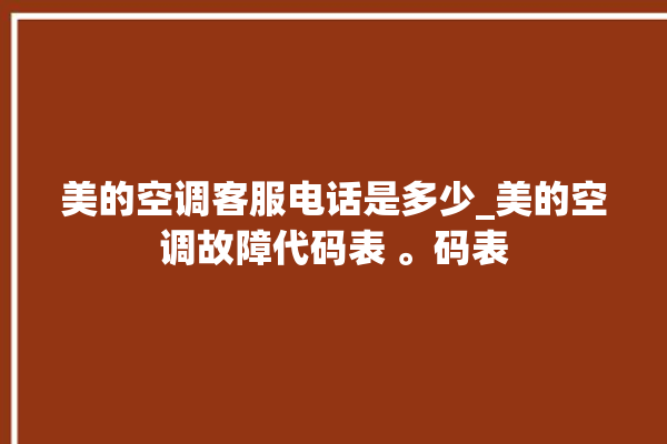 美的空调客服电话是多少_美的空调故障代码表 。码表