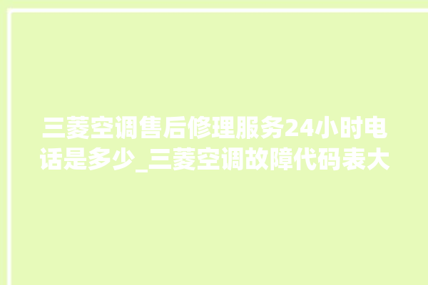 三菱空调售后修理服务24小时电话是多少_三菱空调故障代码表大全 。空调