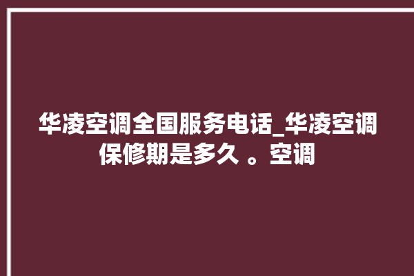 华凌空调全国服务电话_华凌空调保修期是多久 。空调