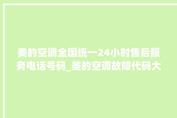 美的空调全国统一24小时售后服务电话号码_美的空调故障代码大全及解决方法 。美的空调