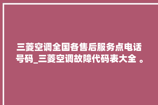 三菱空调全国各售后服务点电话号码_三菱空调故障代码表大全 。空调