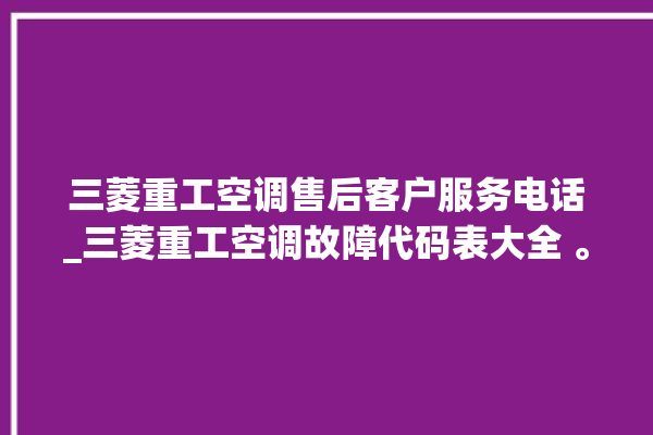 三菱重工空调售后客户服务电话_三菱重工空调故障代码表大全 。空调