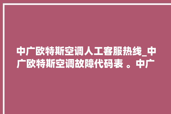 中广欧特斯空调人工客服热线_中广欧特斯空调故障代码表 。中广