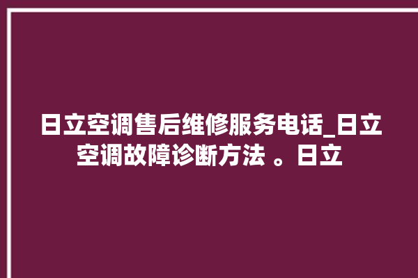 日立空调售后维修服务电话_日立空调故障诊断方法 。日立