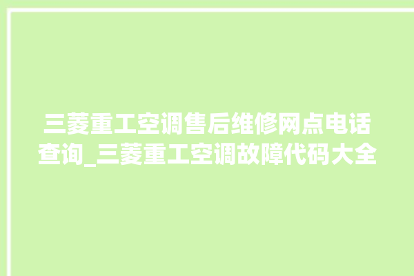 三菱重工空调售后维修网点电话查询_三菱重工空调故障代码大全及解决方法 。空调