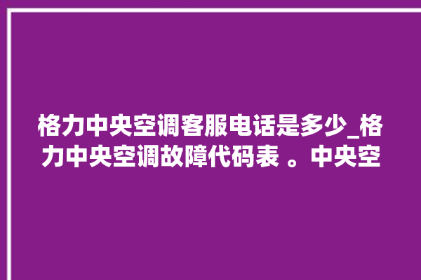 格力中央空调客服电话是多少_格力中央空调故障代码表 。中央空调