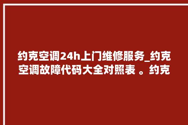 约克空调24h上门维修服务_约克空调故障代码大全对照表 。约克