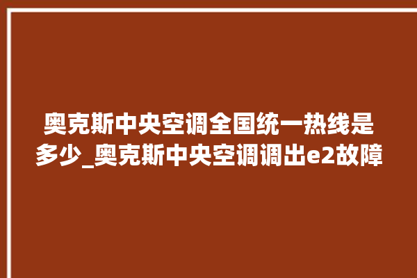 奥克斯中央空调全国统一热线是多少_奥克斯中央空调调出e2故障 。中央空调