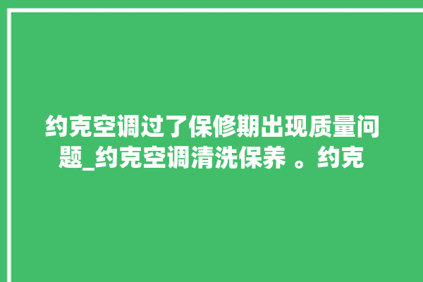 约克空调过了保修期出现质量问题_约克空调清洗保养 。约克