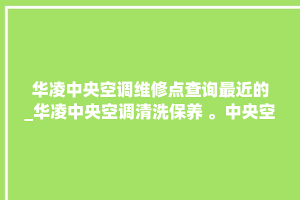 华凌中央空调维修点查询最近的_华凌中央空调清洗保养 。中央空调