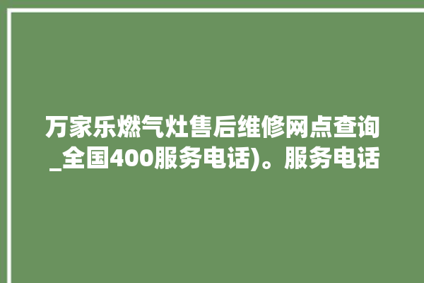 万家乐燃气灶售后维修网点查询 _全国400服务电话)。服务电话_网点