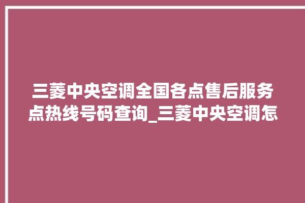 三菱中央空调全国各点售后服务点热线号码查询_三菱中央空调怎么样好不好 。中央空调