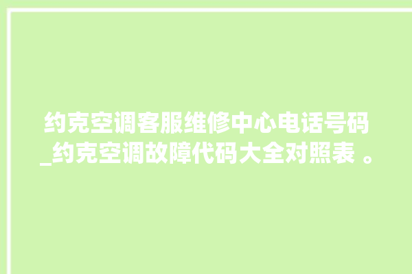 约克空调客服维修中心电话号码_约克空调故障代码大全对照表 。约克