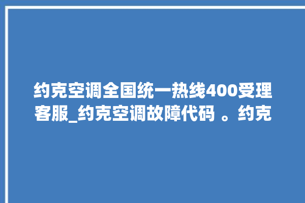 约克空调全国统一热线400受理客服_约克空调故障代码 。约克