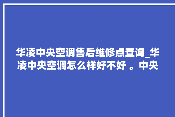 华凌中央空调售后维修点查询_华凌中央空调怎么样好不好 。中央空调