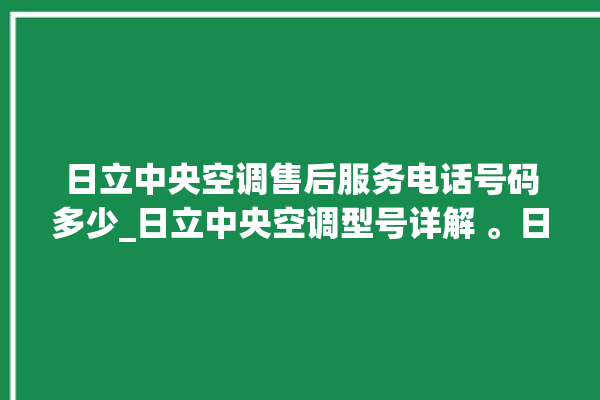 日立中央空调售后服务电话号码多少_日立中央空调型号详解 。日立