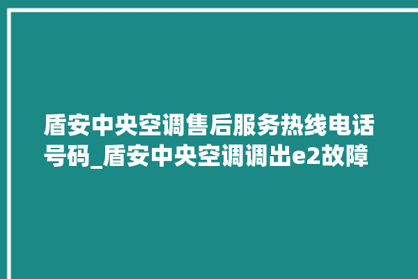 盾安中央空调售后服务热线电话号码_盾安中央空调调出e2故障 。中央空调