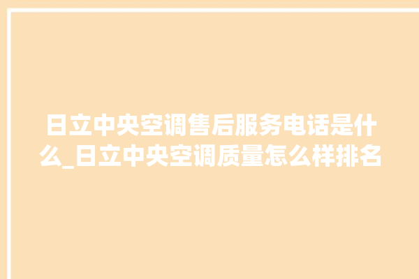 日立中央空调售后服务电话是什么_日立中央空调质量怎么样排名第几 。日立