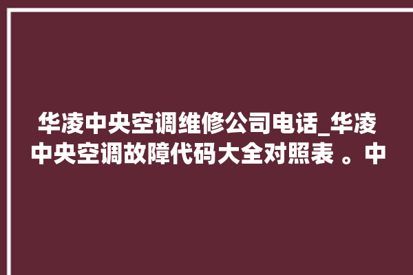 华凌中央空调维修公司电话_华凌中央空调故障代码大全对照表 。中央空调