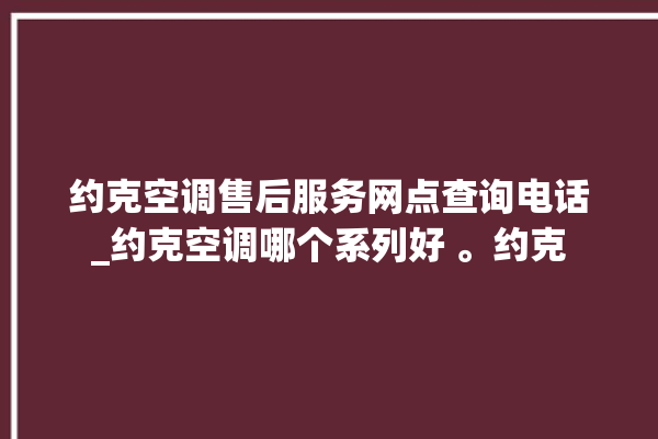 约克空调售后服务网点查询电话_约克空调哪个系列好 。约克