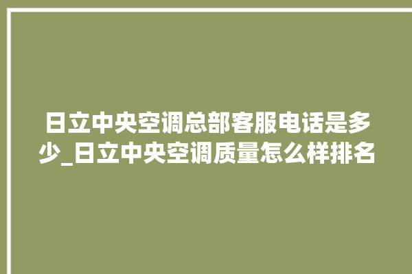 日立中央空调总部客服电话是多少_日立中央空调质量怎么样排名第几 。日立