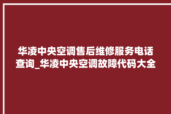 华凌中央空调售后维修服务电话查询_华凌中央空调故障代码大全对照表 。中央空调