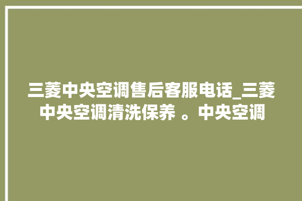 三菱中央空调售后客服电话_三菱中央空调清洗保养 。中央空调