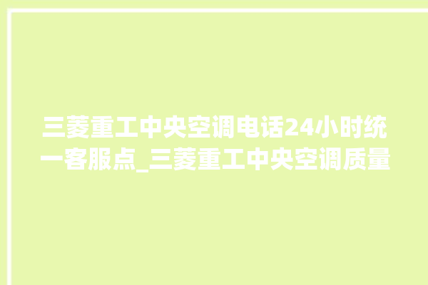 三菱重工中央空调电话24小时统一客服点_三菱重工中央空调质量怎么样排名第几 。中央空调