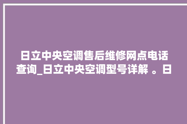 日立中央空调售后维修网点电话查询_日立中央空调型号详解 。日立