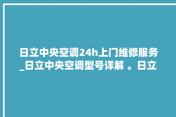 日立中央空调24h上门维修服务_日立中央空调型号详解 。日立