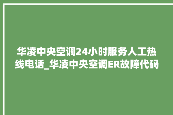 华凌中央空调24小时服务人工热线电话_华凌中央空调ER故障代码 。中央空调