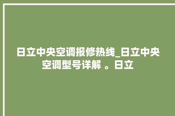 日立中央空调报修热线_日立中央空调型号详解 。日立