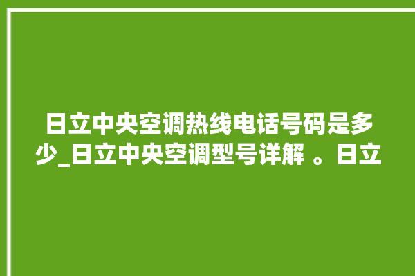 日立中央空调热线电话号码是多少_日立中央空调型号详解 。日立