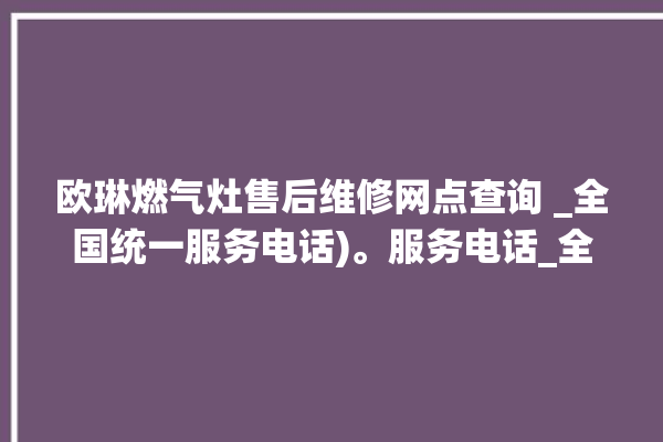 欧琳燃气灶售后维修网点查询 _全国统一服务电话)。服务电话_全国统一