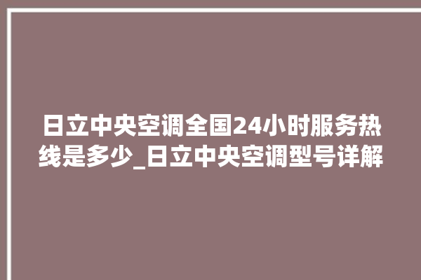 日立中央空调全国24小时服务热线是多少_日立中央空调型号详解 。日立