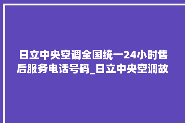 日立中央空调全国统一24小时售后服务电话号码_日立中央空调故障代码 。日立