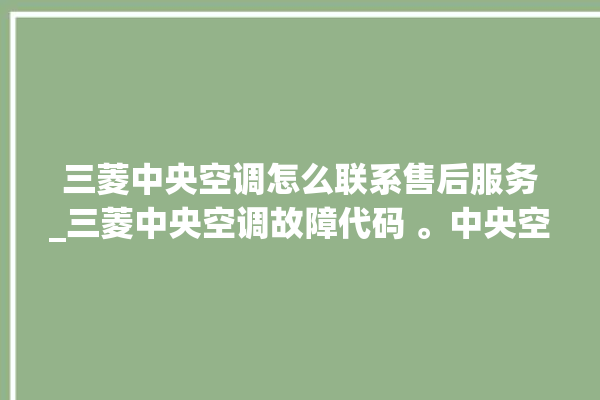 三菱中央空调怎么联系售后服务_三菱中央空调故障代码 。中央空调