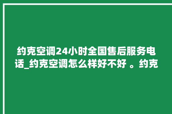 约克空调24小时全国售后服务电话_约克空调怎么样好不好 。约克