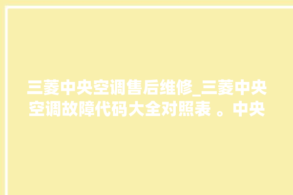 三菱中央空调售后维修_三菱中央空调故障代码大全对照表 。中央空调