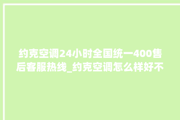 约克空调24小时全国统一400售后客服热线_约克空调怎么样好不好 。约克