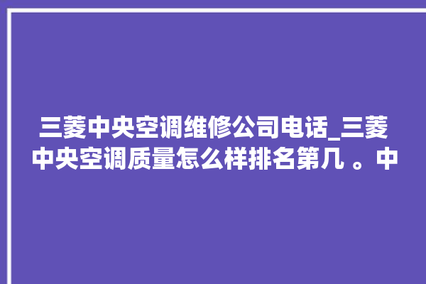 三菱中央空调维修公司电话_三菱中央空调质量怎么样排名第几 。中央空调