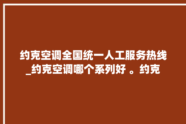 约克空调全国统一人工服务热线_约克空调哪个系列好 。约克