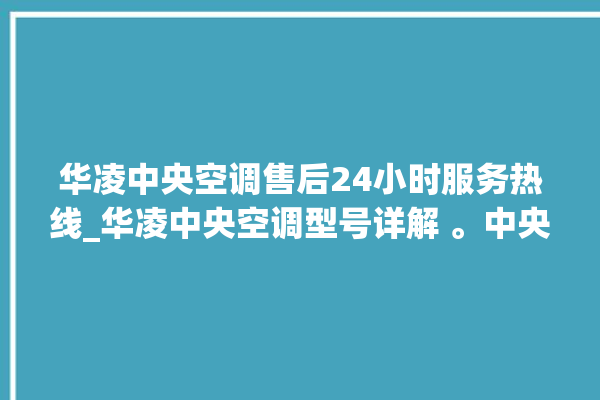 华凌中央空调售后24小时服务热线_华凌中央空调型号详解 。中央空调