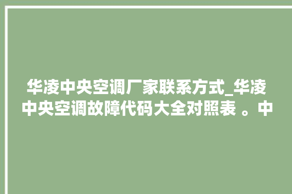 华凌中央空调厂家联系方式_华凌中央空调故障代码大全对照表 。中央空调